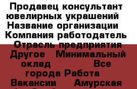 Продавец-консультант ювелирных украшений › Название организации ­ Компания-работодатель › Отрасль предприятия ­ Другое › Минимальный оклад ­ 25 000 - Все города Работа » Вакансии   . Амурская обл.,Свободненский р-н